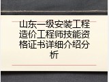 山东一级安装工程造价工程师技能资格证书详细介绍分析