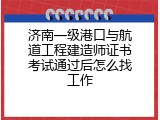 济南一级港口与航道工程建造师证书考试通过后怎么找工作