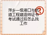 萍乡一级港口与航道工程建造师证书考试通过后怎么找工作