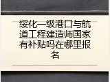 绥化一级港口与航道工程建造师国家有补贴吗在哪里报名