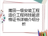 莆田一级安装工程造价工程师技能资格证书详细介绍分析