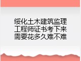 绥化土木建筑监理工程师证书考下来需要花多久难不难