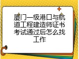 厦门一级港口与航道工程建造师证书考试通过后怎么找工作