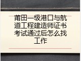 莆田一级港口与航道工程建造师证书考试通过后怎么找工作