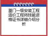 厦门一级安装工程造价工程师技能资格证书详细介绍分析