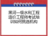 黑河一级水利工程造价工程师考试培训如何挑选机构