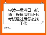 宁波一级港口与航道工程建造师证书考试通过后怎么找工作