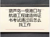 葫芦岛一级港口与航道工程建造师证书考试通过后怎么找工作