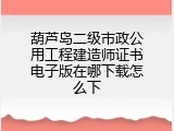 葫芦岛二级市政公用工程建造师证书电子版在哪下载怎么下