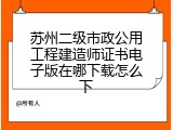 苏州二级市政公用工程建造师证书电子版在哪下载怎么下