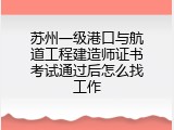 苏州一级港口与航道工程建造师证书考试通过后怎么找工作