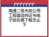 南通二级市政公用工程建造师证书电子版在哪下载怎么下