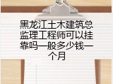 黑龙江土木建筑总监理工程师可以挂靠吗一般多少钱一个月