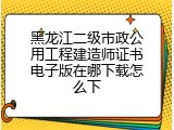 黑龙江二级市政公用工程建造师证书电子版在哪下载怎么下