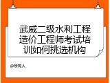 武威二级水利工程造价工程师考试培训如何挑选机构