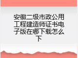 安徽二级市政公用工程建造师证书电子版在哪下载怎么下