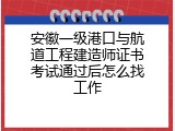 安徽一级港口与航道工程建造师证书考试通过后怎么找工作